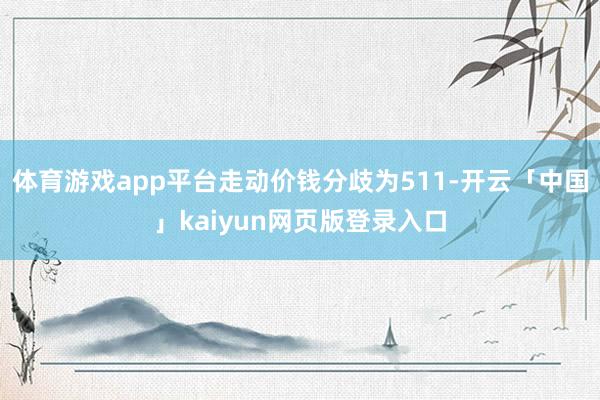 体育游戏app平台走动价钱分歧为511-开云「中国」kaiyun网页版登录入口