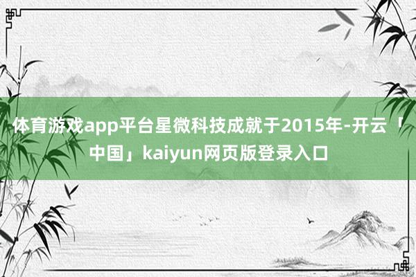 体育游戏app平台星微科技成就于2015年-开云「中国」kaiyun网页版登录入口