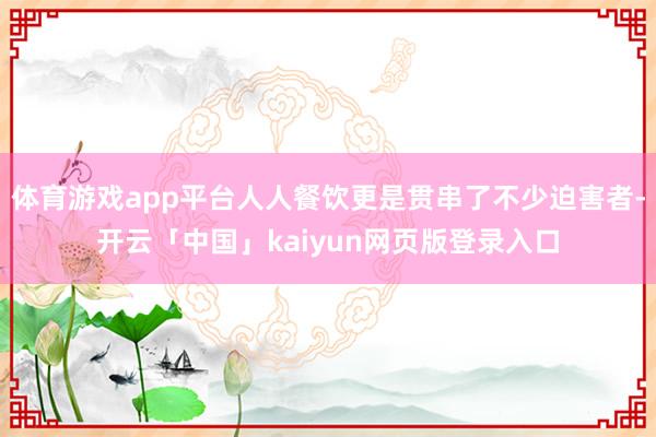 体育游戏app平台人人餐饮更是贯串了不少迫害者-开云「中国」kaiyun网页版登录入口