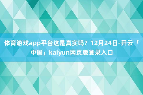 体育游戏app平台这是真实吗？12月24日-开云「中国」kaiyun网页版登录入口