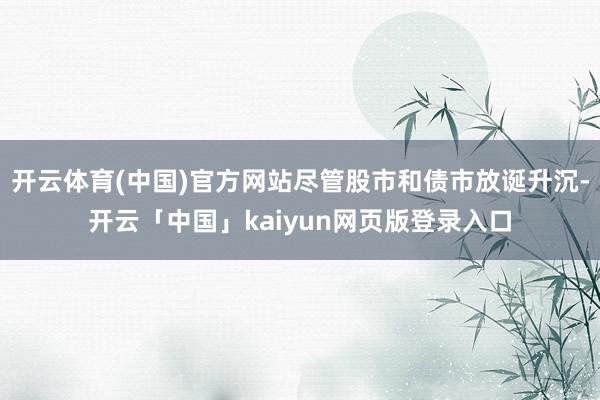 开云体育(中国)官方网站尽管股市和债市放诞升沉-开云「中国」kaiyun网页版登录入口