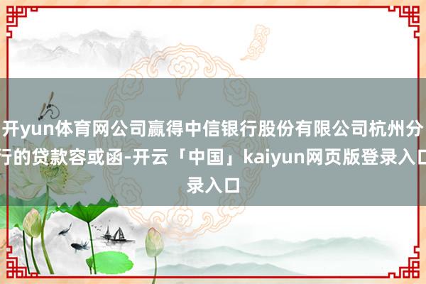 开yun体育网公司赢得中信银行股份有限公司杭州分行的贷款容或函-开云「中国」kaiyun网页版登录入口