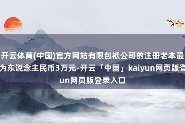 开云体育(中国)官方网站有限包袱公司的注册老本最低名额为东说念主民币3万元-开云「中国」kaiyun