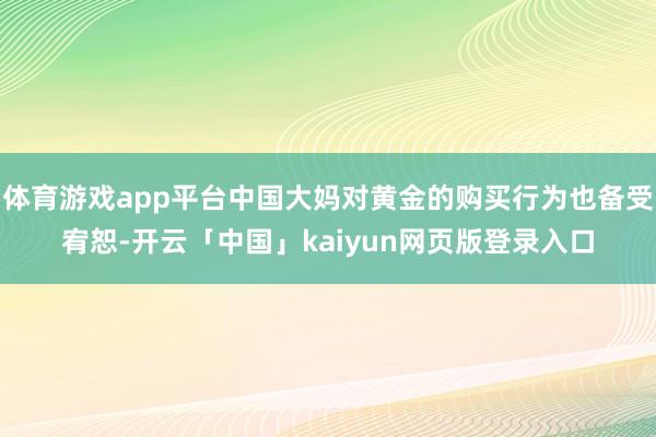 体育游戏app平台中国大妈对黄金的购买行为也备受宥恕-开云「中国」kaiyun网页版登录入口