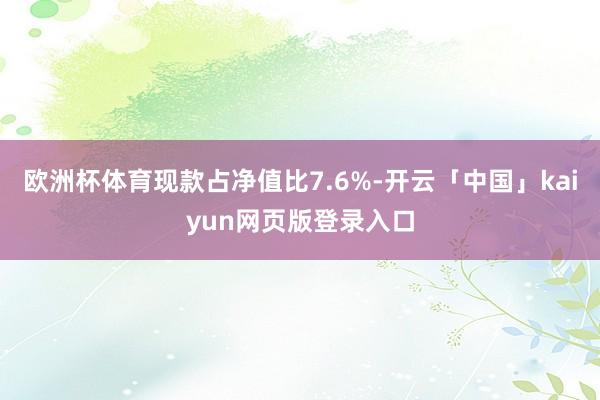 欧洲杯体育现款占净值比7.6%-开云「中国」kaiyun网页版登录入口